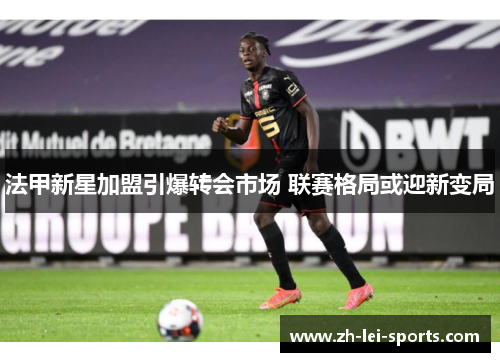 法甲新星加盟引爆转会市场 联赛格局或迎新变局