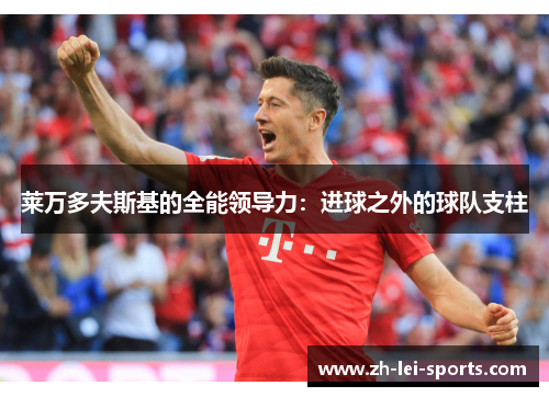 莱万多夫斯基的全能领导力：进球之外的球队支柱