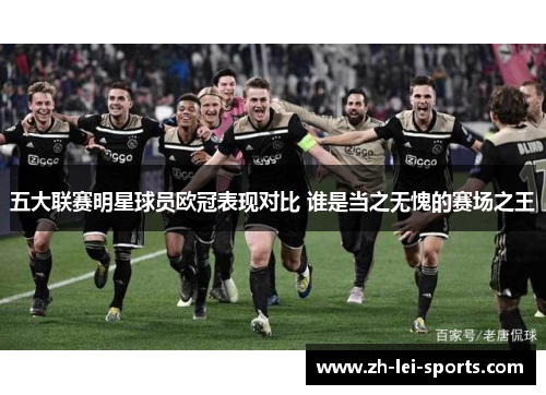 五大联赛明星球员欧冠表现对比 谁是当之无愧的赛场之王