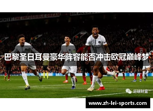 巴黎圣日耳曼豪华阵容能否冲击欧冠巅峰梦 巴黎圣日耳曼豪华阵容能否冲击欧冠巅峰梦