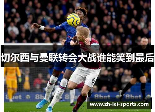 切尔西与曼联转会大战谁能笑到最后 切尔西与曼联转会大战谁能笑到最后