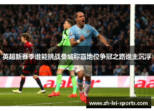 英超新赛季谁能挑战曼城称霸地位争冠之路谁主沉浮