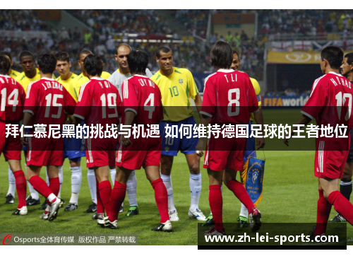 拜仁慕尼黑的挑战与机遇 如何维持德国足球的王者地位 拜仁慕尼黑的挑战与机遇 如何维持德国足球的王者地位
