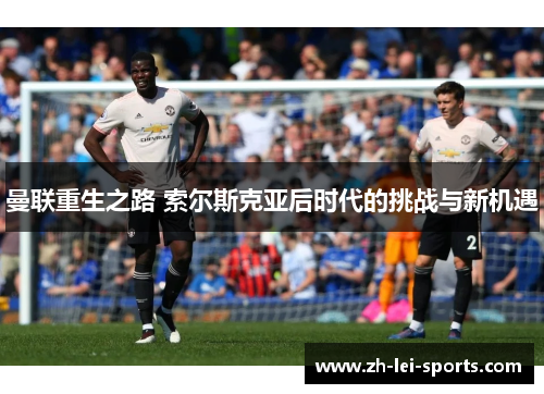 曼联重生之路 索尔斯克亚后时代的挑战与新机遇 曼联重生之路 索尔斯克亚后时代的挑战与新机遇