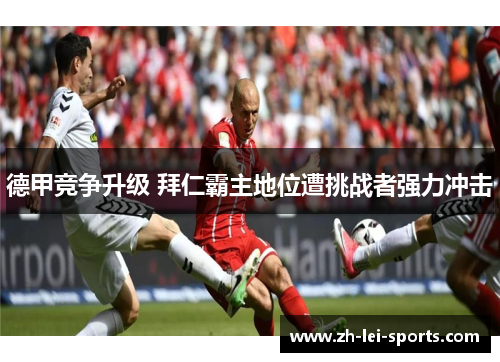 德甲竞争升级 拜仁霸主地位遭挑战者强力冲击 德甲竞争升级 拜仁霸主地位遭挑战者强力冲击