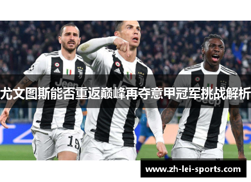 尤文图斯能否重返巅峰再夺意甲冠军挑战解析 尤文图斯能否重返巅峰再夺意甲冠军挑战解析