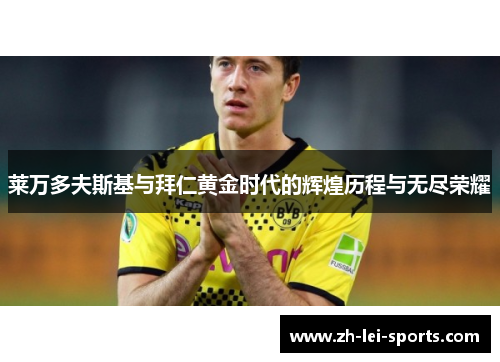 莱万多夫斯基与拜仁黄金时代的辉煌历程与无尽荣耀 莱万多夫斯基与拜仁黄金时代的辉煌历程与无尽荣耀