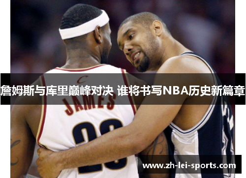 詹姆斯与库里巅峰对决 谁将书写NBA历史新篇章 詹姆斯与库里巅峰对决 谁将书写NBA历史新篇章