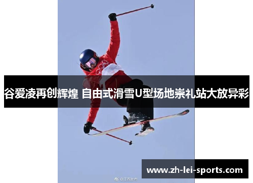谷爱凌再创辉煌 自由式滑雪U型场地崇礼站大放异彩 谷爱凌再创辉煌 自由式滑雪U型场地崇礼站大放异彩