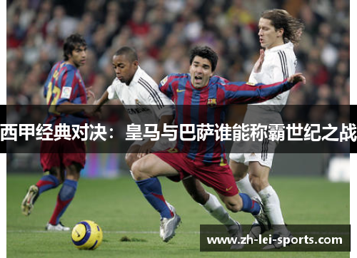 西甲经典对决:皇马与巴萨谁能称霸世纪之战 西甲经典对决:皇马与巴萨谁能称霸世纪之战