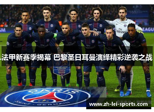 法甲新赛季揭幕 巴黎圣日耳曼演绎精彩逆袭之战 法甲新赛季揭幕 巴黎圣日耳曼演绎精彩逆袭之战