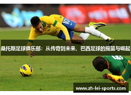 桑托斯足球俱乐部:从传奇到未来,巴西足球的摇篮与崛起 桑托斯足球俱乐部:从传奇到未来,巴西足球的摇篮与崛起