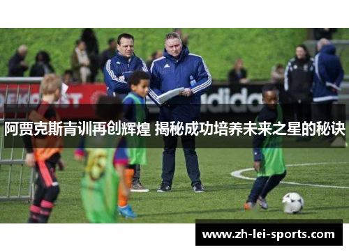阿贾克斯青训再创辉煌 揭秘成功培养未来之星的秘诀 阿贾克斯青训再创辉煌 揭秘成功培养未来之星的秘诀