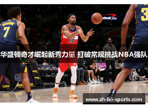 华盛顿奇才崛起新秀力量 打破常规挑战NBA强队 华盛顿奇才崛起新秀力量 打破常规挑战NBA强队