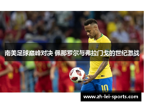 南美足球巅峰对决 佩那罗尔与弗拉门戈的世纪激战 南美足球巅峰对决 佩那罗尔与弗拉门戈的世纪激战