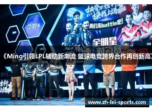 《Ming引领LPL辅助新潮流 篮球电竞跨界合作再创新高》