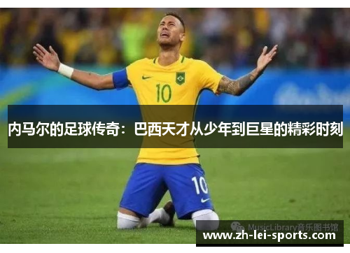 内马尔的足球传奇:巴西天才从少年到巨星的精彩时刻 内马尔的足球传奇:巴西天才从少年到巨星的精彩时刻