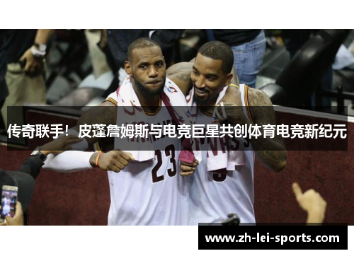 传奇联手！皮蓬詹姆斯与电竞巨星共创体育电竞新纪元