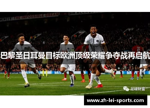 巴黎圣日耳曼目标欧洲顶级荣耀争夺战再启航