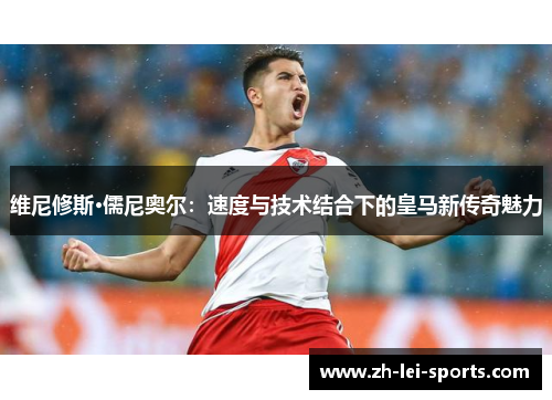 维尼修斯·儒尼奥尔:速度与技术结合下的皇马新传奇魅力 维尼修斯·儒尼奥尔:速度与技术结合下的皇马新传奇魅力