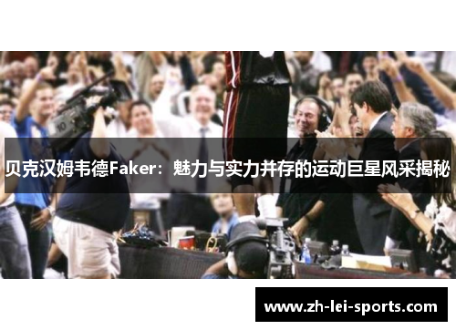 贝克汉姆韦德Faker:魅力与实力并存的运动巨星风采揭秘 贝克汉姆韦德Faker:魅力与实力并存的运动巨星风采揭秘