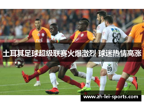 土耳其足球超级联赛火爆激烈 球迷热情高涨 土耳其足球超级联赛火爆激烈 球迷热情高涨