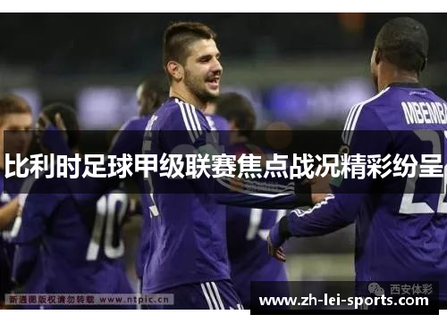 比利时足球甲级联赛焦点战况精彩纷呈