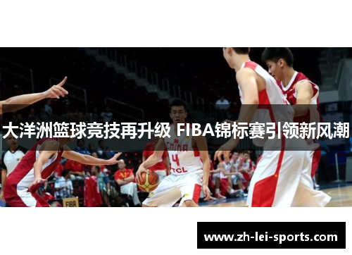 大洋洲篮球竞技再升级 FIBA锦标赛引领新风潮