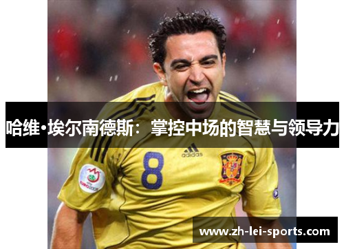 哈维·埃尔南德斯:掌控中场的智慧与领导力 哈维·埃尔南德斯:掌控中场的智慧与领导力