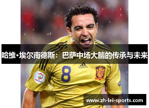 哈维·埃尔南德斯:巴萨中场大脑的传承与未来 哈维·埃尔南德斯:巴萨中场大脑的传承与未来