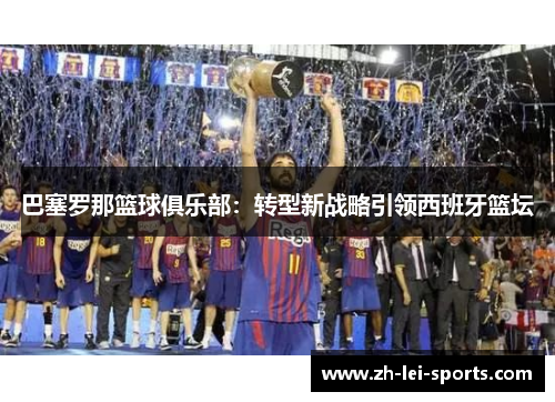 巴塞罗那篮球俱乐部:转型新战略引领西班牙篮坛 巴塞罗那篮球俱乐部:转型新战略引领西班牙篮坛