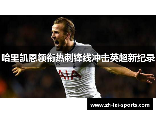 哈里凯恩领衔热刺锋线冲击英超新纪录 哈里凯恩领衔热刺锋线冲击英超新纪录