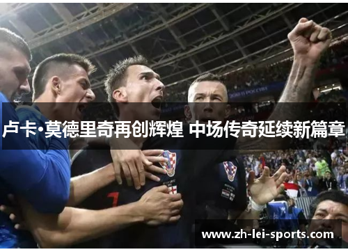 卢卡·莫德里奇再创辉煌 中场传奇延续新篇章 卢卡·莫德里奇再创辉煌 中场传奇延续新篇章