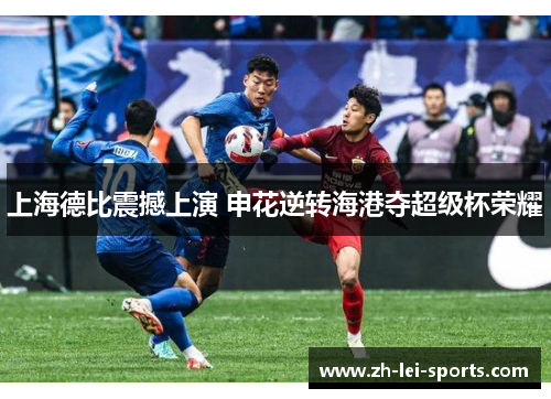 上海德比震撼上演 申花逆转海港夺超级杯荣耀