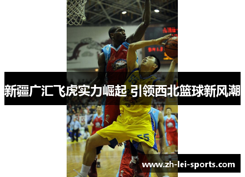 新疆广汇飞虎实力崛起 引领西北篮球新风潮 新疆广汇飞虎实力崛起 引领西北篮球新风潮