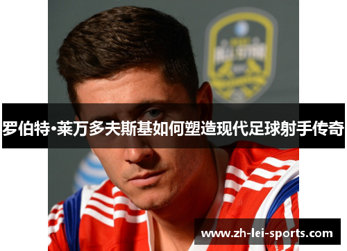 罗伯特·莱万多夫斯基如何塑造现代足球射手传奇