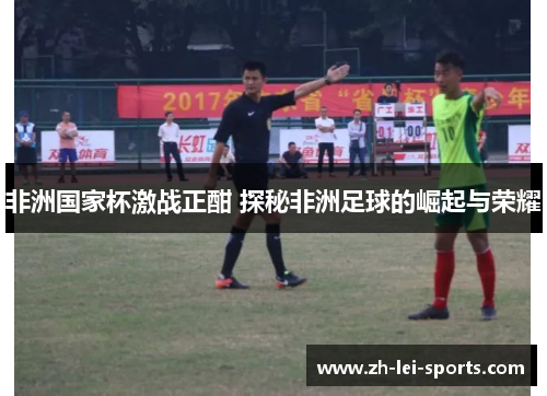 非洲国家杯激战正酣 探秘非洲足球的崛起与荣耀 非洲国家杯激战正酣 探秘非洲足球的崛起与荣耀