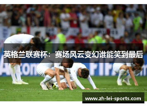 英格兰联赛杯:赛场风云变幻谁能笑到最后 英格兰联赛杯:赛场风云变幻谁能笑到最后