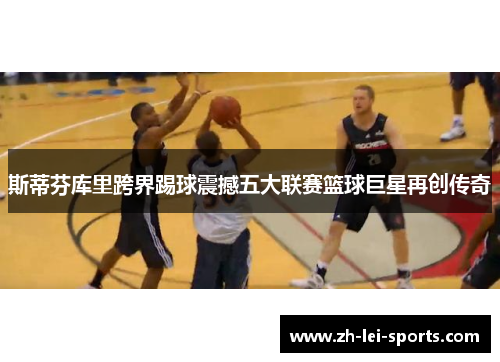 斯蒂芬库里跨界踢球震撼五大联赛篮球巨星再创传奇 斯蒂芬库里跨界踢球震撼五大联赛篮球巨星再创传奇
