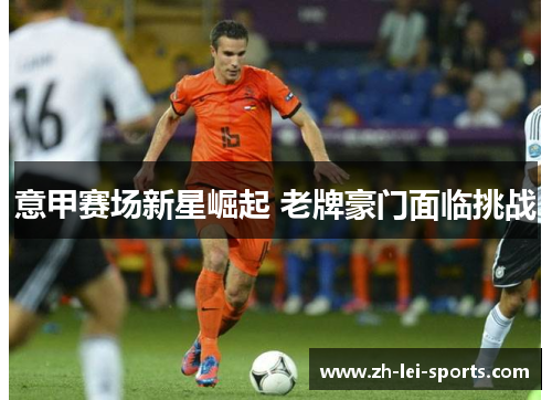 意甲赛场新星崛起 老牌豪门面临挑战 意甲赛场新星崛起 老牌豪门面临挑战