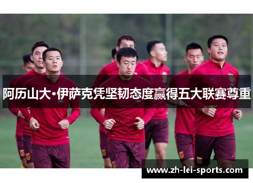 阿历山大·伊萨克凭坚韧态度赢得五大联赛尊重 阿历山大·伊萨克凭坚韧态度赢得五大联赛尊重