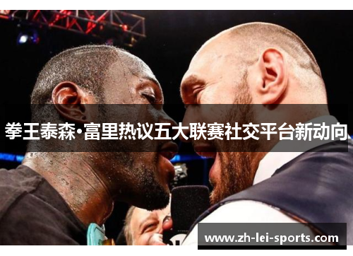 拳王泰森·富里热议五大联赛社交平台新动向 拳王泰森·富里热议五大联赛社交平台新动向