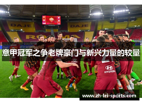 意甲冠军之争老牌豪门与新兴力量的较量 意甲冠军之争老牌豪门与新兴力量的较量