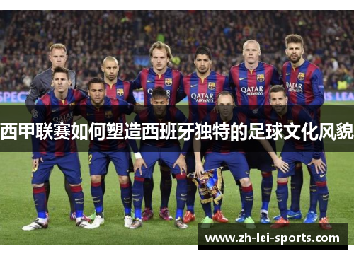 西甲联赛如何塑造西班牙独特的足球文化风貌 西甲联赛如何塑造西班牙独特的足球文化风貌