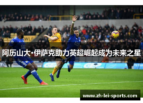 阿历山大·伊萨克助力英超崛起成为未来之星 阿历山大·伊萨克助力英超崛起成为未来之星