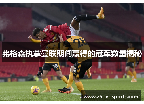 弗格森执掌曼联期间赢得的冠军数量揭秘 弗格森执掌曼联期间赢得的冠军数量揭秘