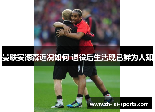 曼联安德森近况如何 退役后生活现已鲜为人知 曼联安德森近况如何 退役后生活现已鲜为人知