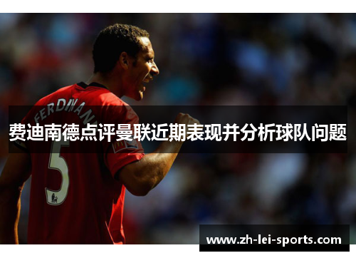 费迪南德点评曼联近期表现并分析球队问题 费迪南德点评曼联近期表现并分析球队问题