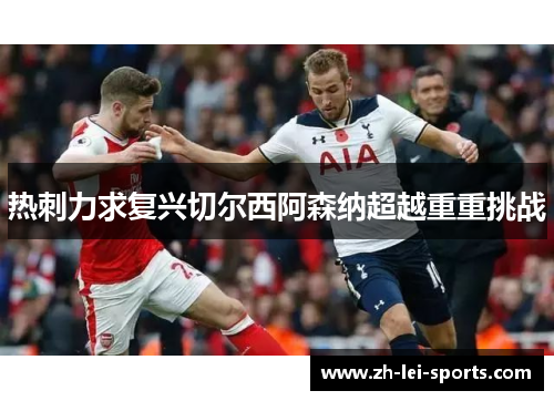 热刺力求复兴切尔西阿森纳超越重重挑战 热刺力求复兴切尔西阿森纳超越重重挑战