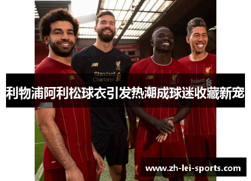 利物浦阿利松球衣引发热潮成球迷收藏新宠